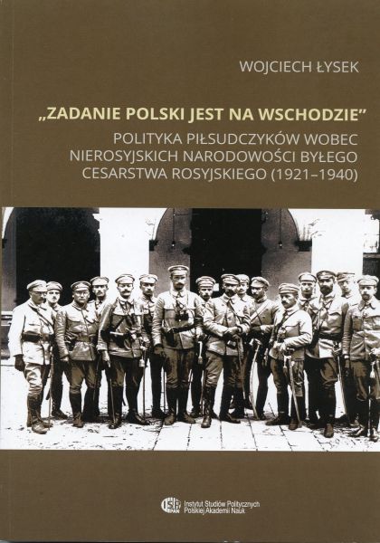 „Zadanie Polski jest na Wschodzie”. Polityka piłsudczyków wobec nierosyjskich narodowości byłego Cesarstwa Rosyjskiego (1921-1940) /Wojciech Łysek