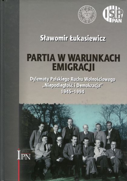 Partia w warunkach emigracji. Dylematy Polskiego Ruchu Wolnościowego „Niepodległość i Demokracja” 1945-1994 /Sławomir Łukasiewicz