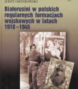 Białorusini w polskich regularnych formacjach wojskowych w latach 1918-1945 /Jerzy Grzybowski
