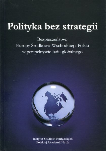 Polityka bez strategii. Bezpieczeństwo Europy Środkowo-Wschodniej i Polski w perspektywie ładu globalnego /Antoni Z. Kamiński