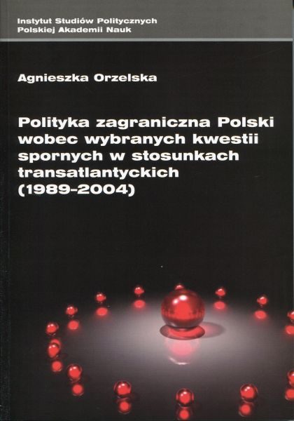 Polityka zagraniczna Polski wobec wybranych kwestii spornych w stosunkach transatlantyckich (1989-2004) /Agnieszka Orzelska