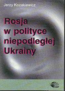Rosja w polityce niepodległej Ukrainy /Jerzy Kozakiewicz