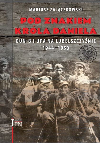 Pod znakiem króla Daniela. OUN-B i UPA na Lubelszczyźnie 1944-1950 /Mariusz Zajączkowski