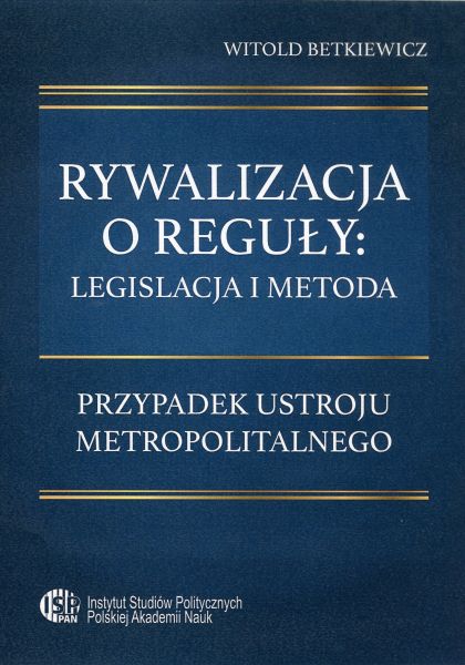 Rywalizacja o reguły: legislacja i metody. Przypadek ustroju metropolitalnego /Witold Betkiewicz