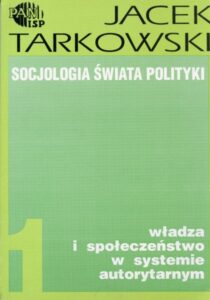 Socjologia świata polityki, Tom 1 : władza i społeczeństwo w systemie autorytarnym / Jacek Tarkowski