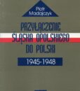 Przyłączenie Śląska Opolskiego do Polski 1945-1948 /Piotr Madajczyk
