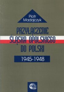 Przyłączenie Śląska Opolskiego do Polski 1945-1948 /Piotr Madajczyk